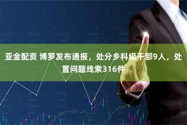 亚金配资 博罗发布通报，处分乡科级干部9人，处置问题线索316件