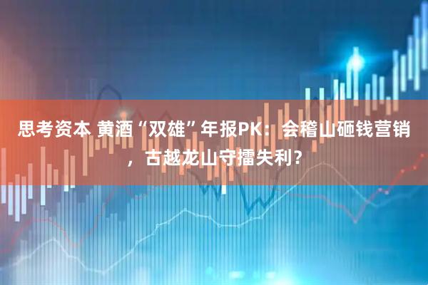 思考资本 黄酒“双雄”年报PK：会稽山砸钱营销，古越龙山守擂失利？